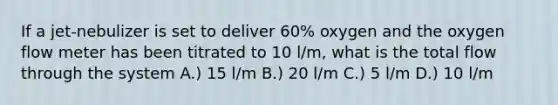 If a jet-nebulizer is set to deliver 60% oxygen and the oxygen flow meter has been titrated to 10 l/m, what is the total flow through the system A.) 15 l/m B.) 20 l/m C.) 5 l/m D.) 10 l/m