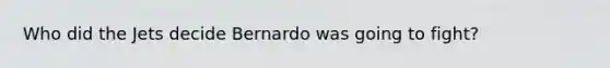 Who did the Jets decide Bernardo was going to fight?