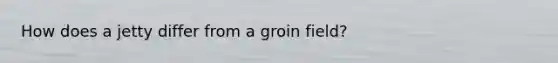 How does a jetty differ from a groin field?