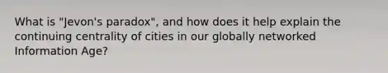 What is "Jevon's paradox", and how does it help explain the continuing centrality of cities in our globally networked Information Age?