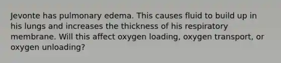 Jevonte has pulmonary edema. This causes fluid to build up in his lungs and increases the thickness of his respiratory membrane. Will this affect oxygen loading, oxygen transport, or oxygen unloading?