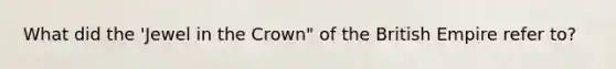 What did the 'Jewel in the Crown" of the British Empire refer to?