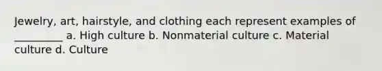 Jewelry, art, hairstyle, and clothing each represent examples of _________ a. High culture b. Nonmaterial culture c. Material culture d. Culture