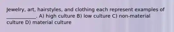 Jewelry, art, hairstyles, and clothing each represent examples of ____________. A) high culture B) low culture C) non-material culture D) material culture