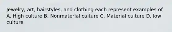 Jewelry, art, hairstyles, and clothing each represent examples of A. High culture B. Nonmaterial culture C. Material culture D. low culture