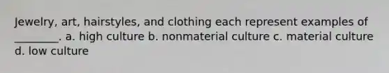 Jewelry, art, hairstyles, and clothing each represent examples of ________. a. high culture b. nonmaterial culture c. material culture d. low culture