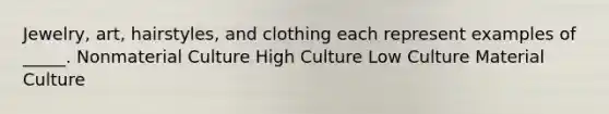 Jewelry, art, hairstyles, and clothing each represent examples of _____. Nonmaterial Culture High Culture Low Culture Material Culture