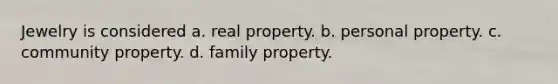 Jewelry is considered a. real property. b. personal property. c. community property. d. family property.