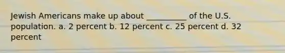 Jewish Americans make up about __________ of the U.S. population. a. 2 percent b. 12 percent c. 25 percent d. 32 percent