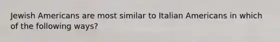 Jewish Americans are most similar to Italian Americans in which of the following ways?