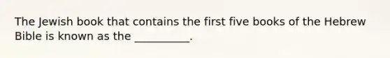 The Jewish book that contains the first five books of the Hebrew Bible is known as the __________.