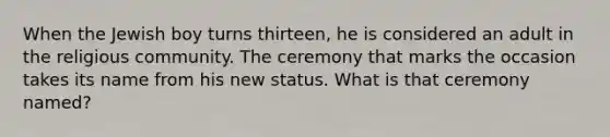 When the Jewish boy turns thirteen, he is considered an adult in the religious community. The ceremony that marks the occasion takes its name from his new status. What is that ceremony named?