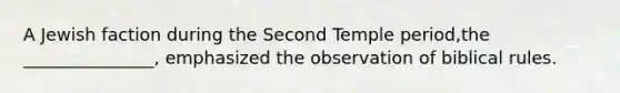 A Jewish faction during the Second Temple period,the _______________, emphasized the observation of biblical rules.