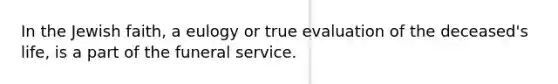 In the Jewish faith, a eulogy or true evaluation of the deceased's life, is a part of the funeral service.