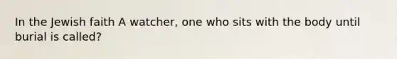 In the Jewish faith A watcher, one who sits with the body until burial is called?