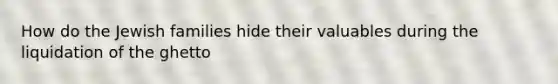 How do the Jewish families hide their valuables during the liquidation of the ghetto