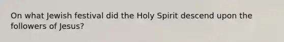 On what Jewish festival did the Holy Spirit descend upon the followers of Jesus?