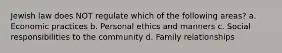 Jewish law does NOT regulate which of the following areas? a. Economic practices b. Personal ethics and manners c. Social responsibilities to the community d. Family relationships