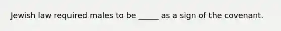 Jewish law required males to be _____ as a sign of the covenant.