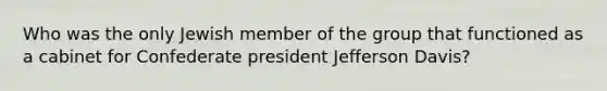 Who was the only Jewish member of the group that functioned as a cabinet for Confederate president Jefferson Davis?