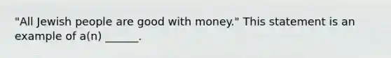 "All Jewish people are good with money." This statement is an example of a(n) ______.