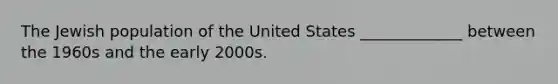 The Jewish population of the United States _____________ between the 1960s and the early 2000s.