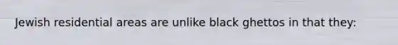 Jewish residential areas are unlike black ghettos in that they: