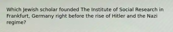 Which Jewish scholar founded The Institute of Social Research in Frankfurt, Germany right before the rise of Hitler and the Nazi regime?