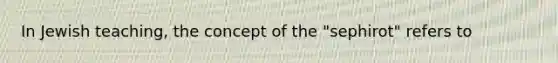 In Jewish teaching, the concept of the "sephirot" refers to