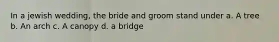 In a jewish wedding, the bride and groom stand under a. A tree b. An arch c. A canopy d. a bridge