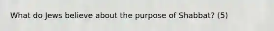 What do Jews believe about the purpose of Shabbat? (5)