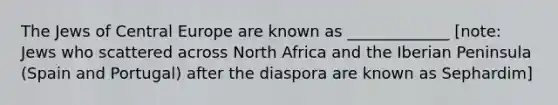 The Jews of Central Europe are known as _____________ [note: Jews who scattered across North Africa and the Iberian Peninsula (Spain and Portugal) after the diaspora are known as Sephardim]