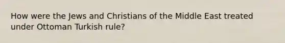 How were the Jews and Christians of the Middle East treated under Ottoman Turkish rule?