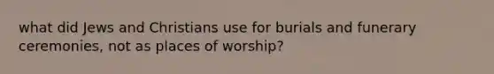 what did Jews and Christians use for burials and funerary ceremonies, not as places of worship?