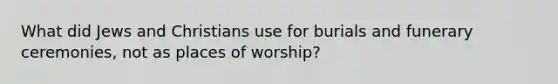 What did Jews and Christians use for burials and funerary ceremonies, not as places of worship?