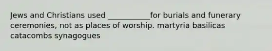 Jews and Christians used ___________for burials and funerary ceremonies, not as places of worship. martyria basilicas catacombs synagogues