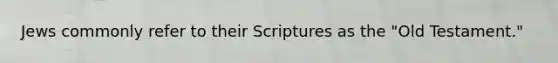 Jews commonly refer to their Scriptures as the "Old Testament."