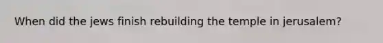 When did the jews finish rebuilding the temple in jerusalem?