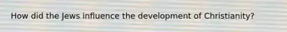 How did the Jews influence the development of Christianity?