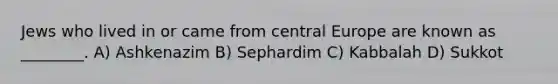 Jews who lived in or came from central Europe are known as ________. A) Ashkenazim B) Sephardim C) Kabbalah D) Sukkot