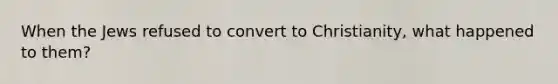 When the Jews refused to convert to Christianity, what happened to them?