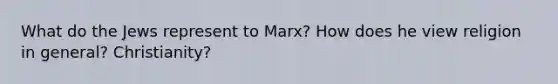 What do the Jews represent to Marx? How does he view religion in general? Christianity?