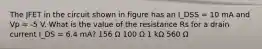 The JFET in the circuit shown in figure has an I_DSS = 10 mA and Vp = -5 V. What is the value of the resistance Rs for a drain current I_DS = 6.4 mA? 156 Ω 100 Ω 1 kΩ 560 Ω