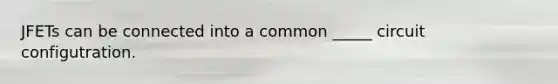 JFETs can be connected into a common _____ circuit configutration.