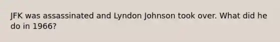 JFK was assassinated and Lyndon Johnson took over. What did he do in 1966?