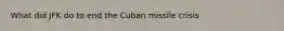 What did JFK do to end the Cuban missile crisis