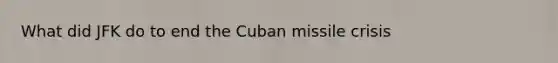 What did JFK do to end the Cuban missile crisis