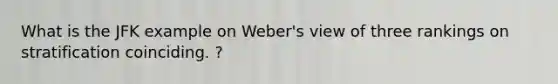 What is the JFK example on Weber's view of three rankings on stratification coinciding. ?