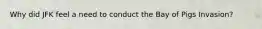 Why did JFK feel a need to conduct the Bay of Pigs Invasion?
