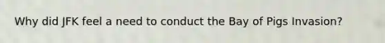 Why did JFK feel a need to conduct the Bay of Pigs Invasion?